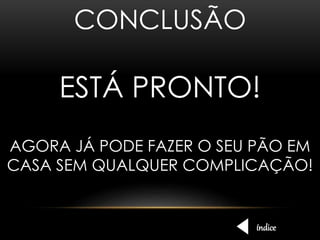 CONCLUSÃO 
ESTÁ PRONTO! 
AGORA JÁ PODE FAZER O SEU PÃO EM 
CASA SEM QUALQUER COMPLICAÇÃO! 
índice 
