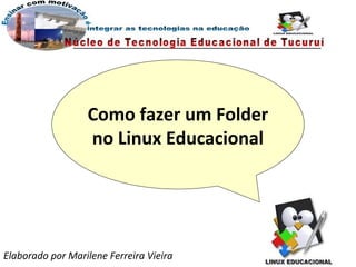 Como fazer um Folder
                  no Linux Educacional




Elaborado por Marilene Ferreira Vieira
 