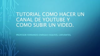 TUTORIAL COMO HACER UN
CANAL DE YOUTUBE Y
COMO SUBIR UN VIDEO.
PROFESOR FERNANDO ENRIQUE ESQUIVEL CERVANTES.
 