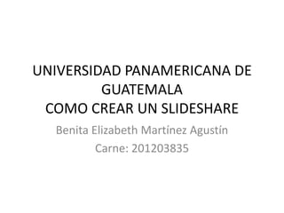 UNIVERSIDAD PANAMERICANA DE
         GUATEMALA
 COMO CREAR UN SLIDESHARE
  Benita Elizabeth Martínez Agustín
          Carne: 201203835
 