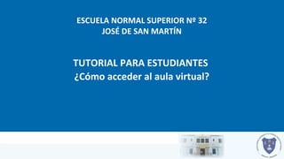 ESCUELA NORMAL SUPERIOR Nº 32
JOSÉ DE SAN MARTÍN
TUTORIAL PARA ESTUDIANTES
¿Cómo acceder al aula virtual?
 