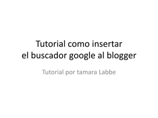 Tutorial como insertar
el buscador google al blogger
Tutorial por tamara Labbe
 