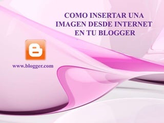 COMO INSERTAR UNA
IMAGEN DESDE INTERNET
EN TU BLOGGER
www.blogger.com
 