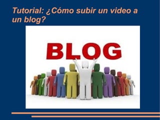 Tutorial: ¿Cómo subir un video a
un blog?
 