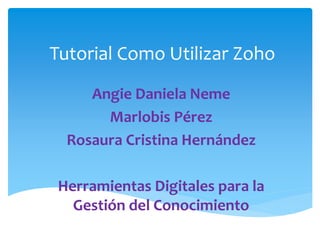 Tutorial Como Utilizar Zoho 
Angie Daniela Neme 
Marlobis Pérez 
Rosaura Cristina Hernández 
Herramientas Digitales para la 
Gestión del Conocimiento 
 