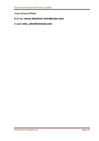 Técnicas de Desenho Artístico a grafite
www.dessiner.wordpress.com Página 33
Autor:Ornam MMaia
Web site: www.dessiner.wordpress.com
E-mail: nito_adv@hotmail.com
 