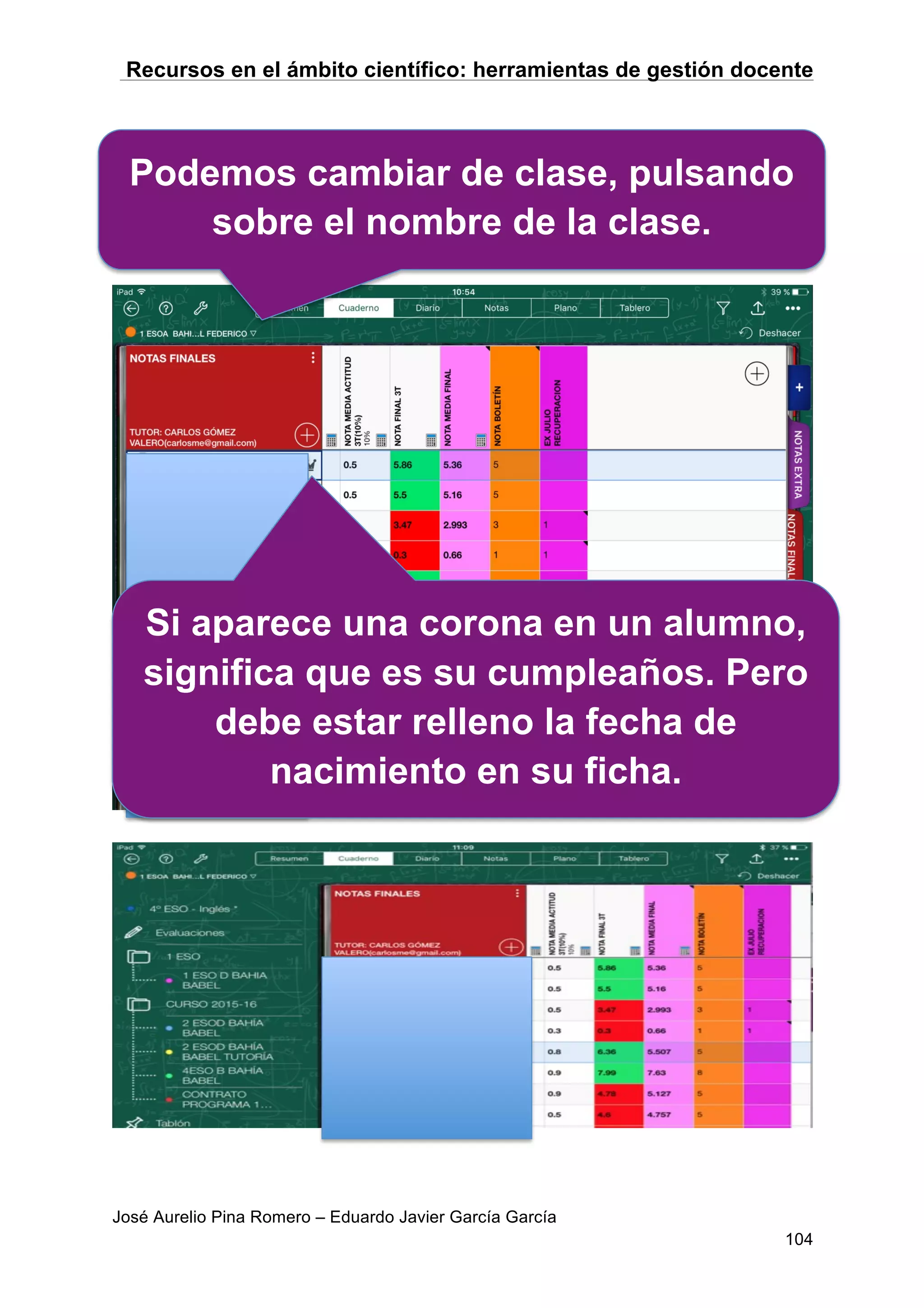 Recursos en el ámbito científico: herramientas de gestión docente
José Aurelio Pina Romero – Eduardo Javier García García
104
Podemos cambiar de clase, pulsando
sobre el nombre de la clase.
Si aparece una corona en un alumno,
significa que es su cumpleaños. Pero
debe estar relleno la fecha de
nacimiento en su ficha.
 