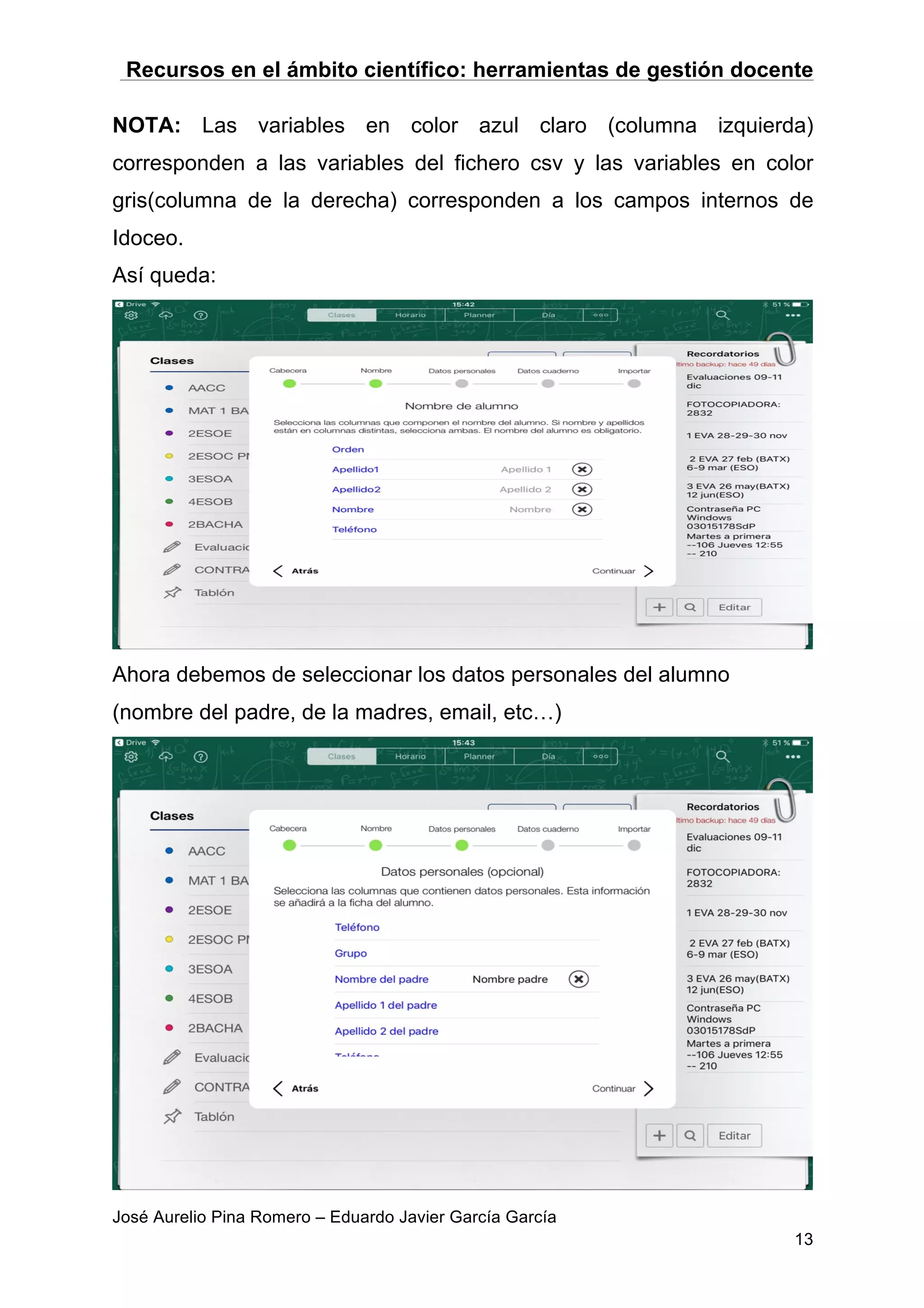 Recursos en el ámbito científico: herramientas de gestión docente
José Aurelio Pina Romero – Eduardo Javier García García
13
NOTA: Las variables en color azul claro (columna izquierda)
corresponden a las variables del fichero csv y las variables en color
gris(columna de la derecha) corresponden a los campos internos de
Idoceo.
Así queda:
Ahora debemos de seleccionar los datos personales del alumno
(nombre del padre, de la madres, email, etc…)
 