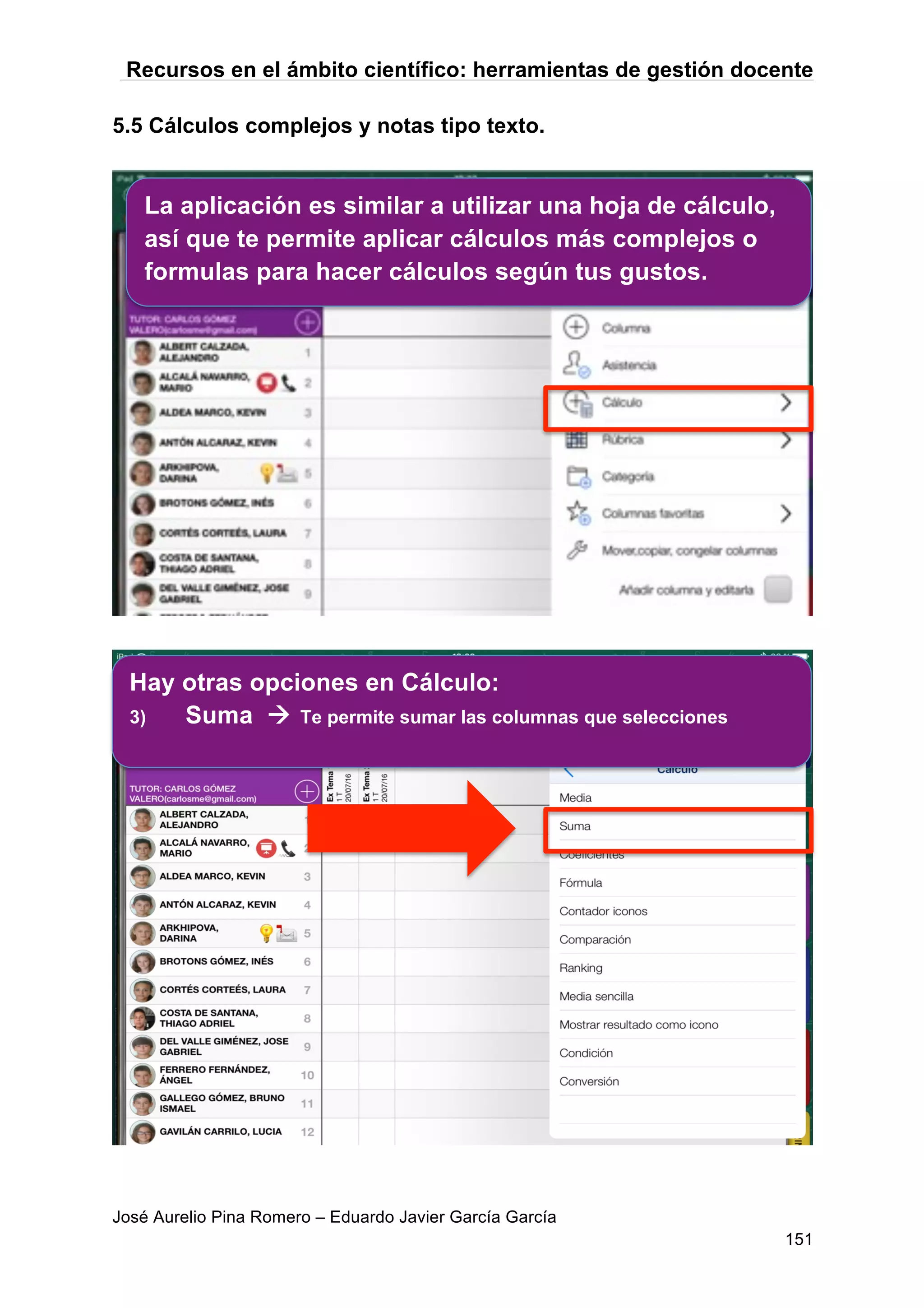 Recursos en el ámbito científico: herramientas de gestión docente
José Aurelio Pina Romero – Eduardo Javier García García
151
5.5 Cálculos complejos y notas tipo texto.
La aplicación es similar a utilizar una hoja de cálculo,
así que te permite aplicar cálculos más complejos o
formulas para hacer cálculos según tus gustos.
Hay otras opciones en Cálculo:
3) Suma à Te permite sumar las columnas que selecciones
 