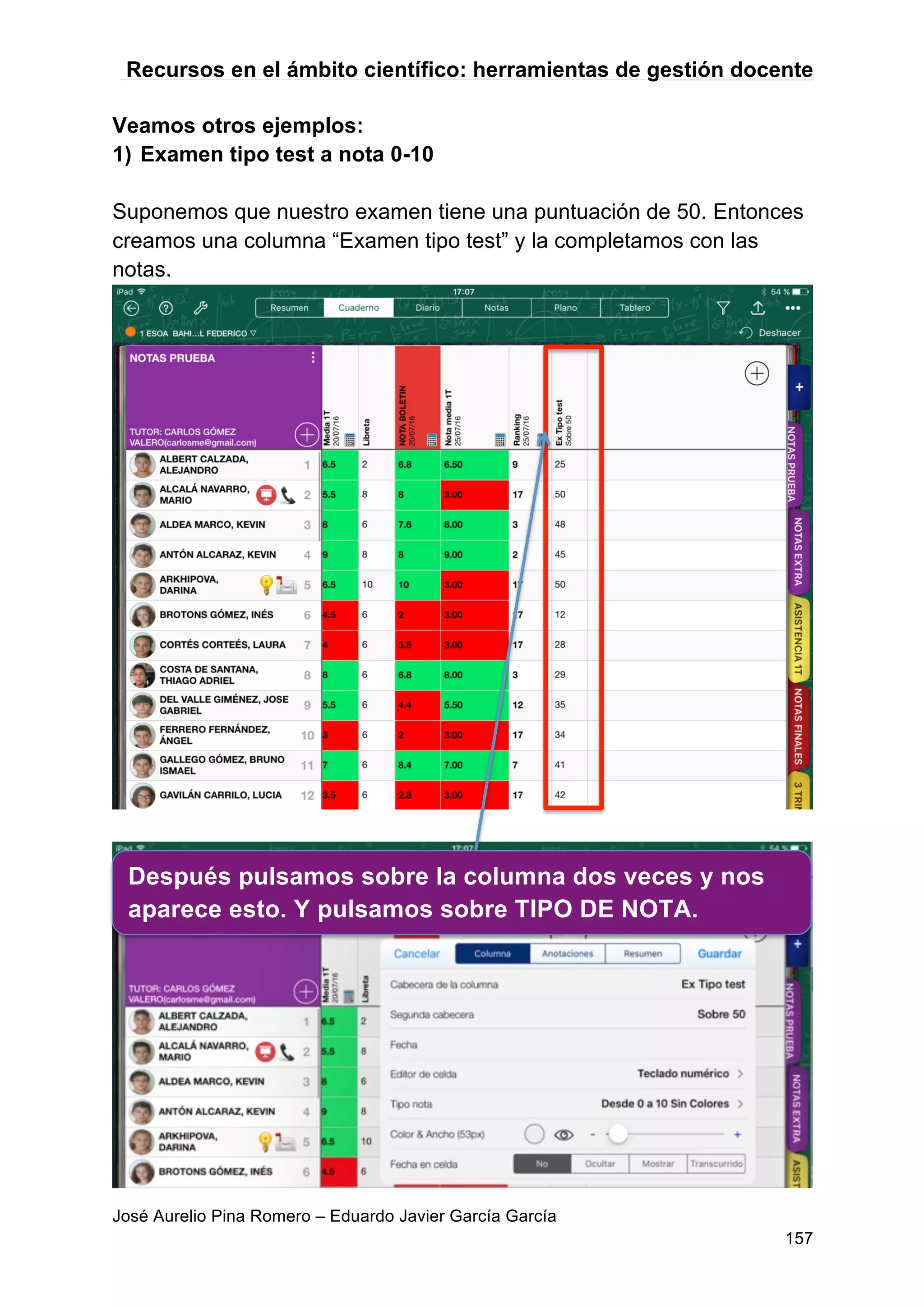 Recursos en el ámbito científico: herramientas de gestión docente
José Aurelio Pina Romero – Eduardo Javier García García
157
Veamos otros ejemplos:
1) Examen tipo test a nota 0-10
Suponemos que nuestro examen tiene una puntuación de 50. Entonces
creamos una columna “Examen tipo test” y la completamos con las
notas.
Después pulsamos sobre la columna dos veces y nos
aparece esto. Y pulsamos sobre TIPO DE NOTA.
 