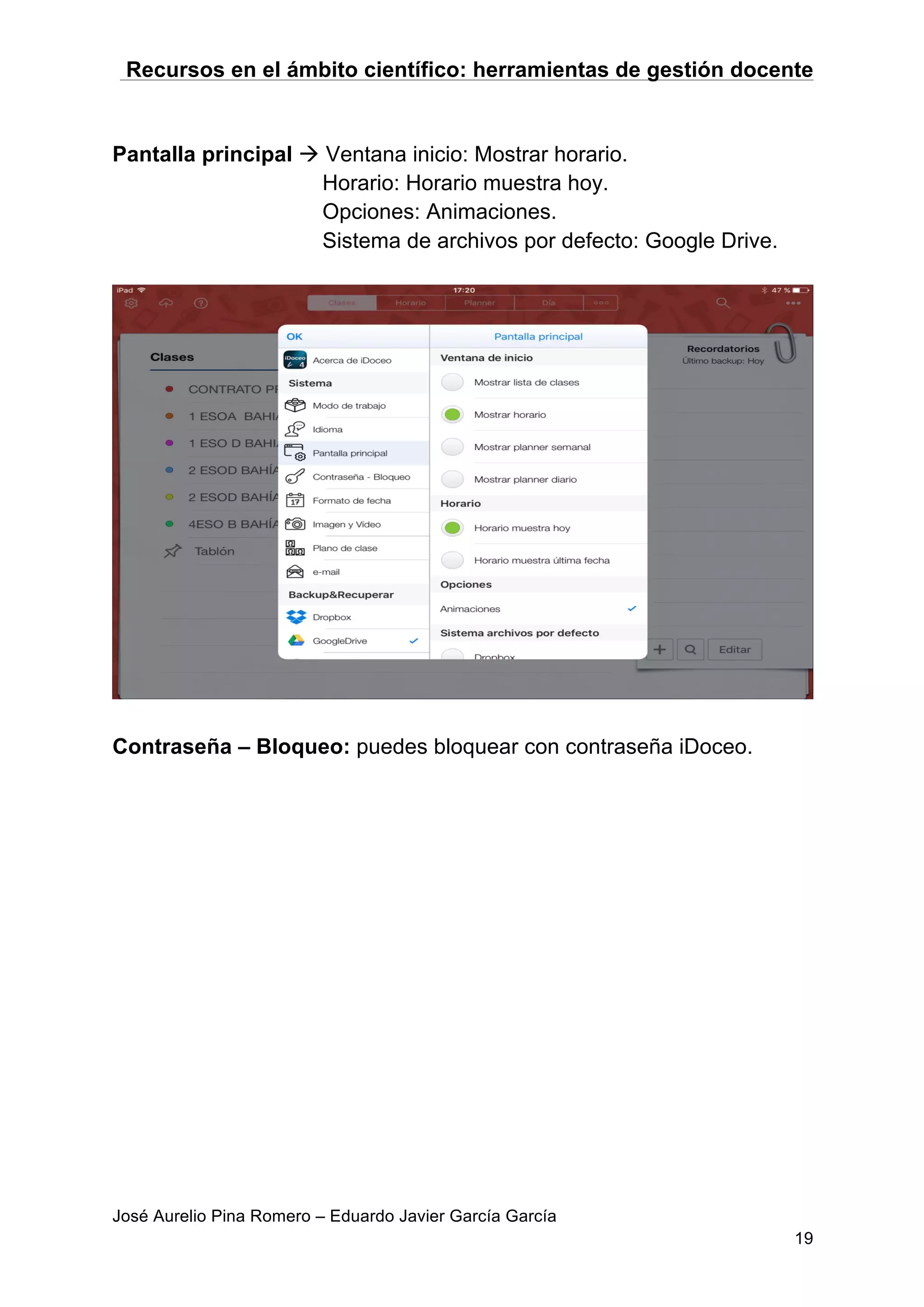 Recursos en el ámbito científico: herramientas de gestión docente
José Aurelio Pina Romero – Eduardo Javier García García
19
Pantalla principal à Ventana inicio: Mostrar horario.
Horario: Horario muestra hoy.
Opciones: Animaciones.
Sistema de archivos por defecto: Google Drive.
Contraseña – Bloqueo: puedes bloquear con contraseña iDoceo.
 