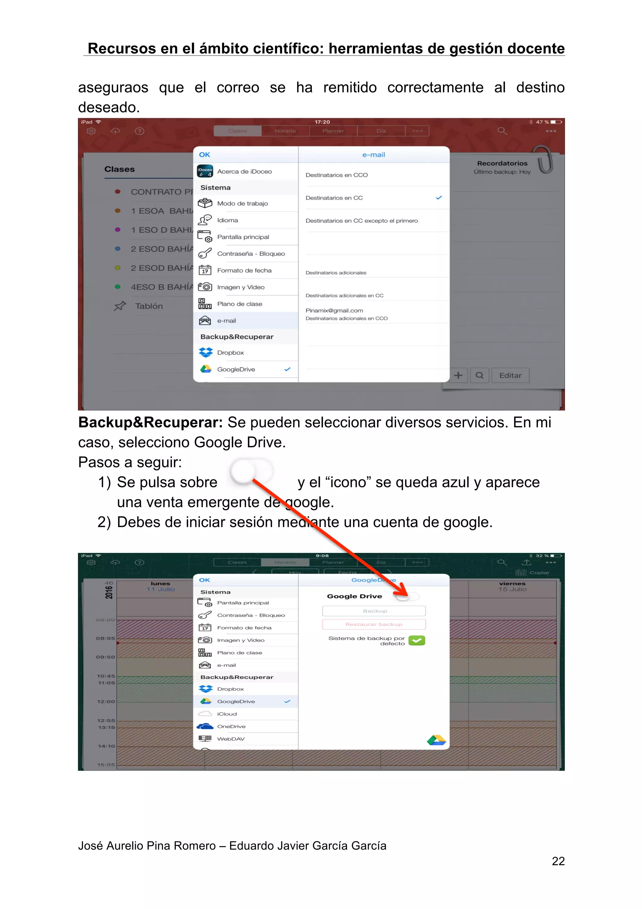 Recursos en el ámbito científico: herramientas de gestión docente
José Aurelio Pina Romero – Eduardo Javier García García
22
aseguraos que el correo se ha remitido correctamente al destino
deseado.
Backup&Recuperar: Se pueden seleccionar diversos servicios. En mi
caso, selecciono Google Drive.
Pasos a seguir:
1) Se pulsa sobre y el “icono” se queda azul y aparece
una venta emergente de google.
2) Debes de iniciar sesión mediante una cuenta de google.
 