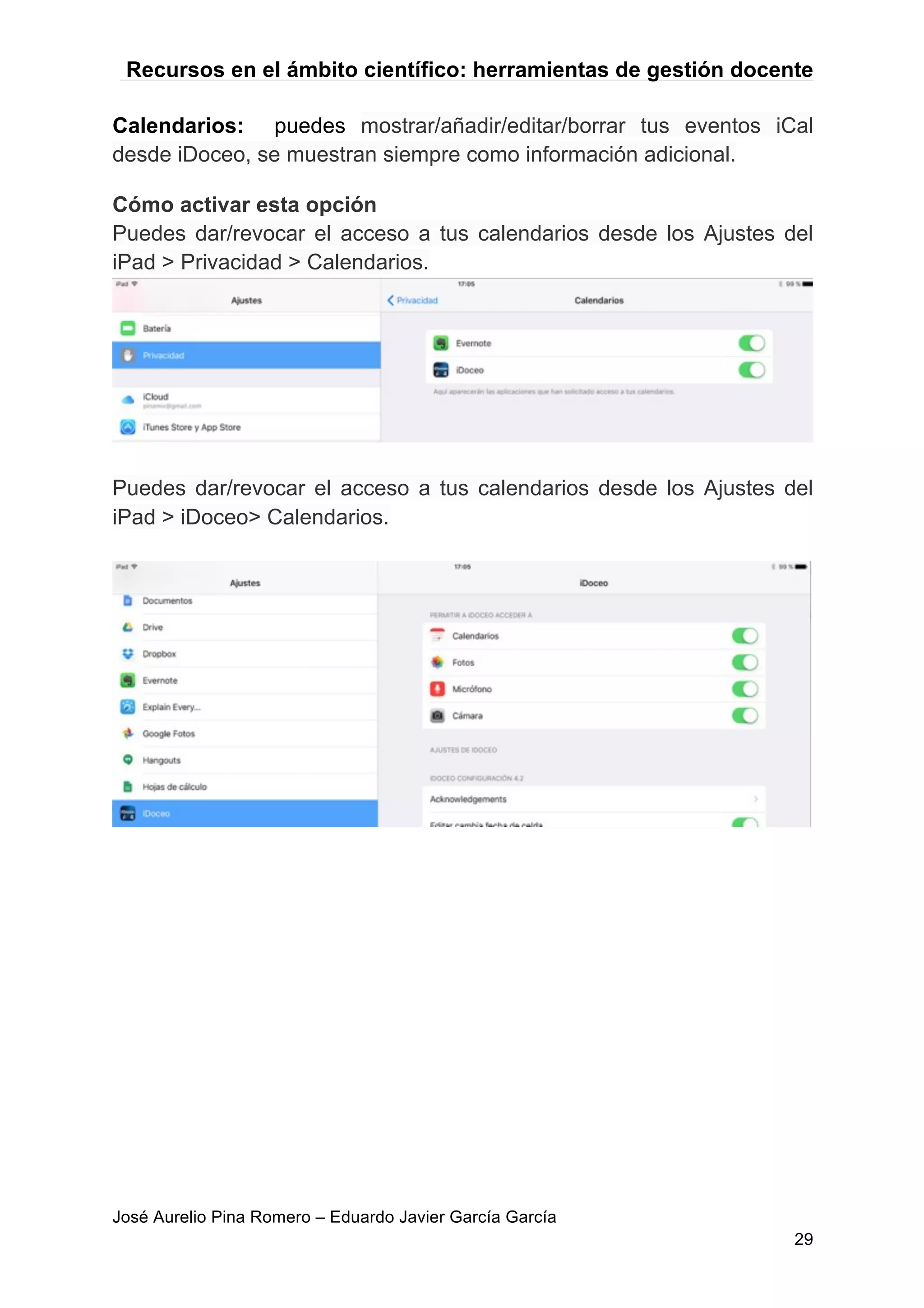 Recursos en el ámbito científico: herramientas de gestión docente
José Aurelio Pina Romero – Eduardo Javier García García
29
Calendarios: puedes mostrar/añadir/editar/borrar tus eventos iCal
desde iDoceo, se muestran siempre como información adicional.
Cómo activar esta opción
Puedes dar/revocar el acceso a tus calendarios desde los Ajustes del
iPad > Privacidad > Calendarios.
Puedes dar/revocar el acceso a tus calendarios desde los Ajustes del
iPad > iDoceo> Calendarios.
 