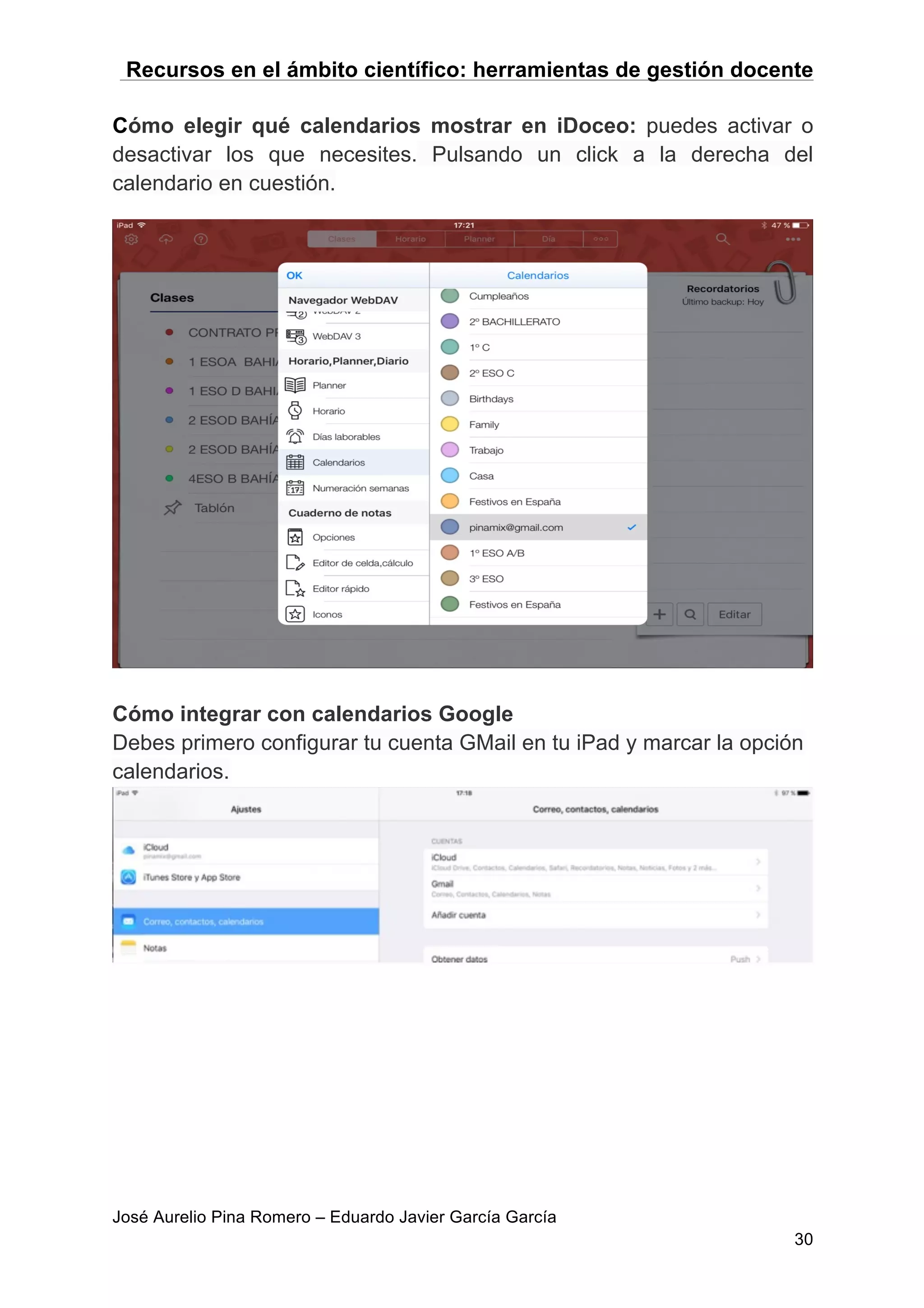 Recursos en el ámbito científico: herramientas de gestión docente
José Aurelio Pina Romero – Eduardo Javier García García
30
Cómo elegir qué calendarios mostrar en iDoceo: puedes activar o
desactivar los que necesites. Pulsando un click a la derecha del
calendario en cuestión.
Cómo integrar con calendarios Google
Debes primero configurar tu cuenta GMail en tu iPad y marcar la opción
calendarios.
 