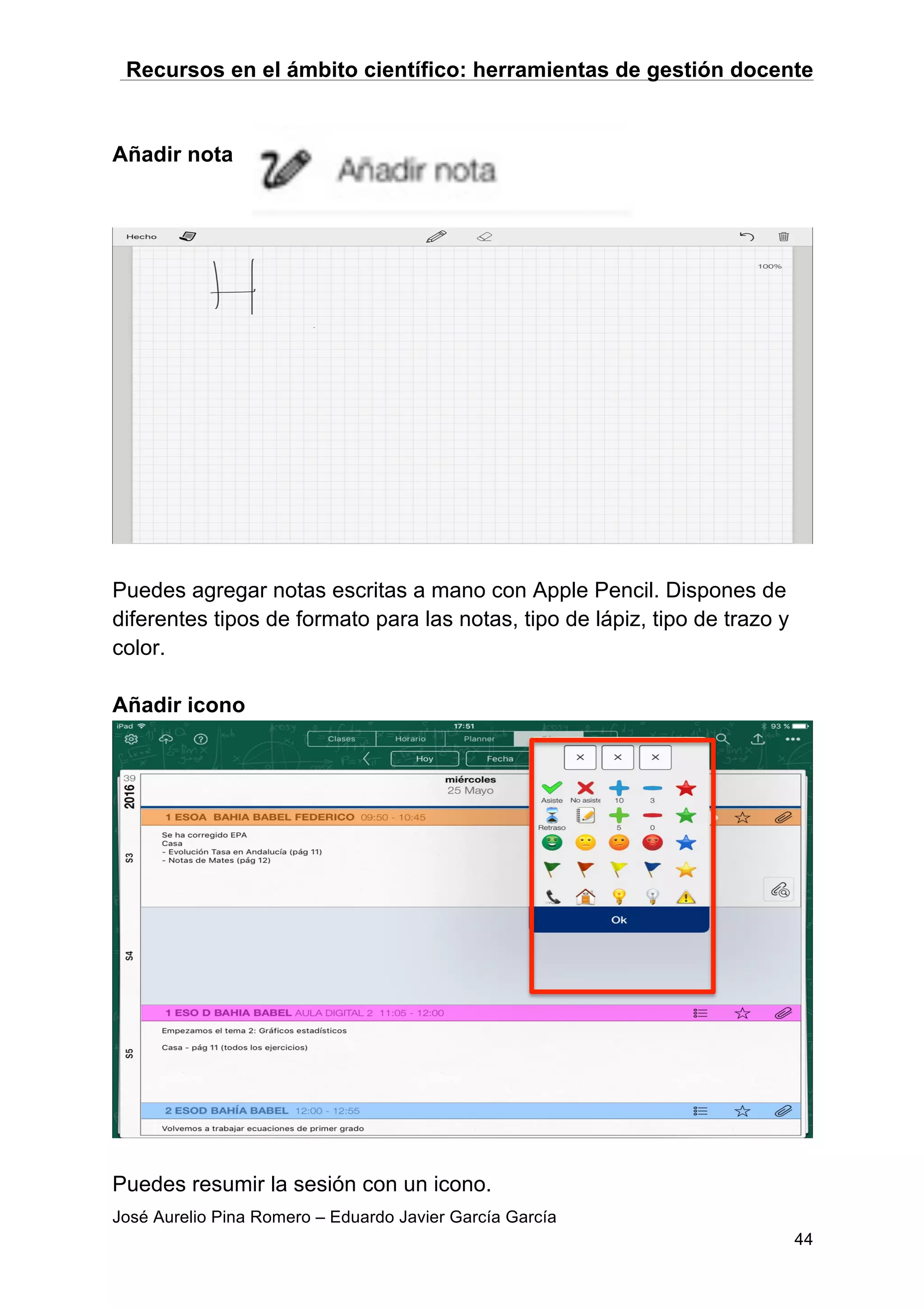 Recursos en el ámbito científico: herramientas de gestión docente
José Aurelio Pina Romero – Eduardo Javier García García
44
Añadir nota
Puedes agregar notas escritas a mano con Apple Pencil. Dispones de
diferentes tipos de formato para las notas, tipo de lápiz, tipo de trazo y
color.
Añadir icono
Puedes resumir la sesión con un icono.
 