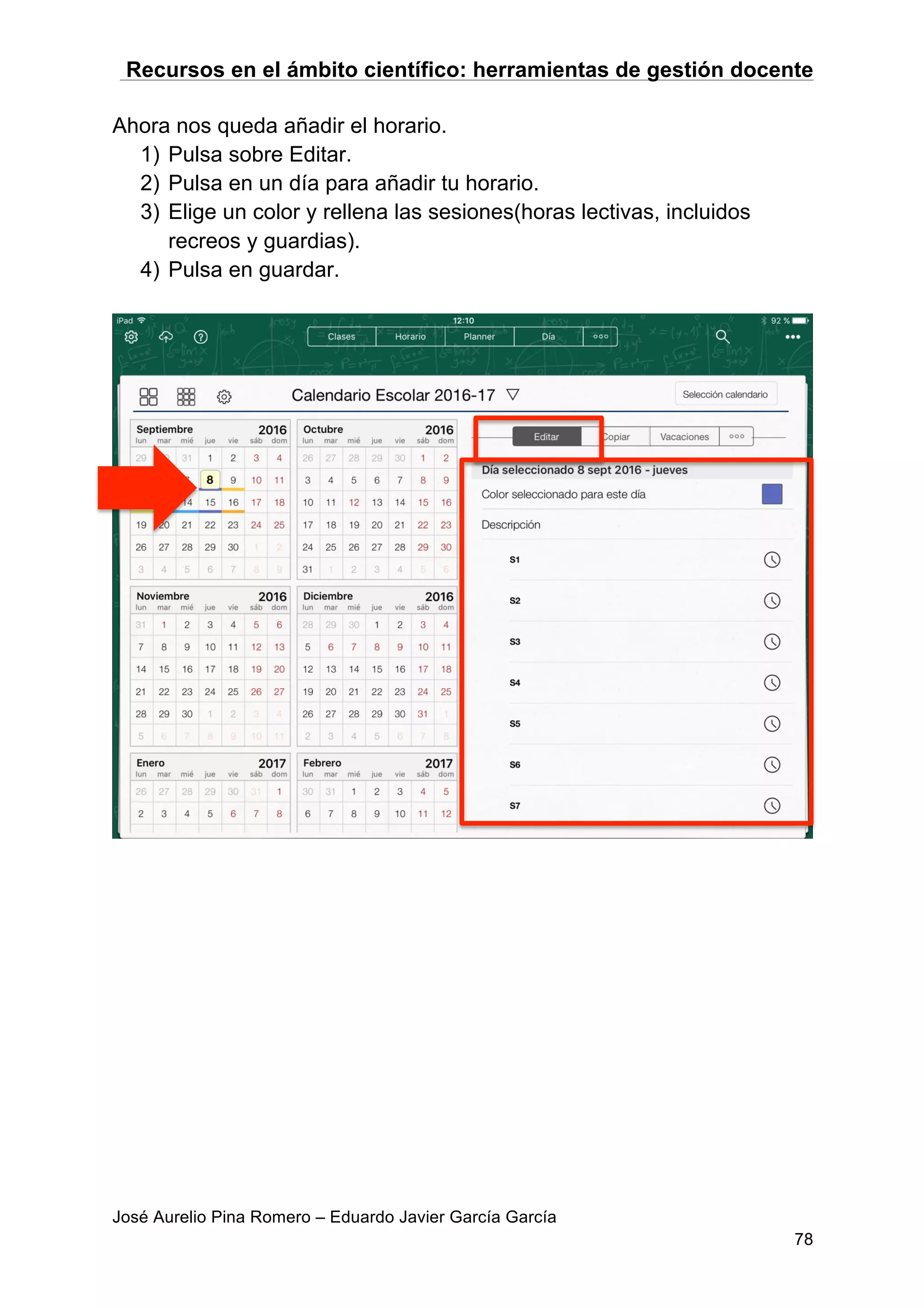 Recursos en el ámbito científico: herramientas de gestión docente
José Aurelio Pina Romero – Eduardo Javier García García
78
Ahora nos queda añadir el horario.
1) Pulsa sobre Editar.
2) Pulsa en un día para añadir tu horario.
3) Elige un color y rellena las sesiones(horas lectivas, incluidos
recreos y guardias).
4) Pulsa en guardar.
 