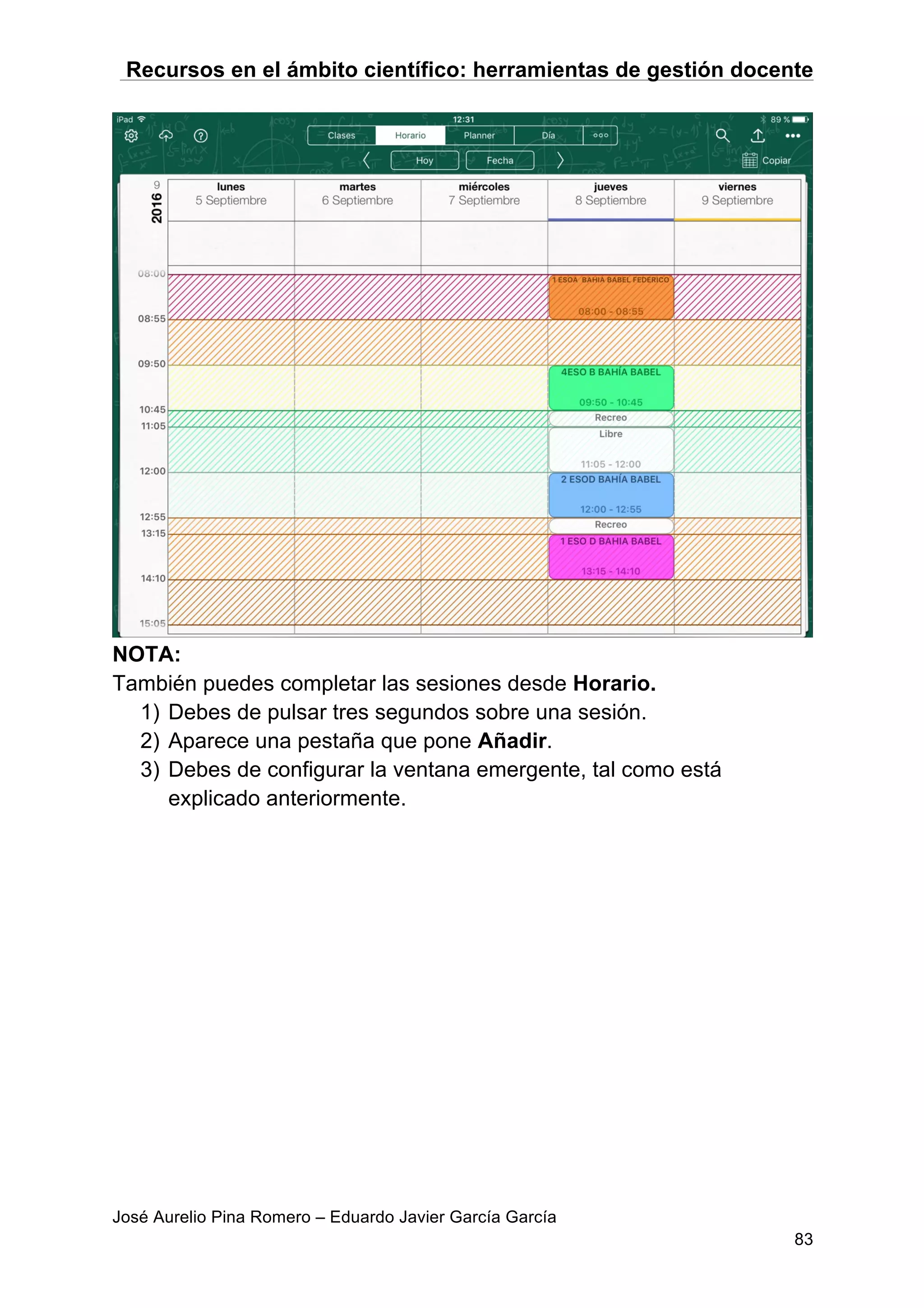 Recursos en el ámbito científico: herramientas de gestión docente
José Aurelio Pina Romero – Eduardo Javier García García
83
NOTA:
También puedes completar las sesiones desde Horario.
1) Debes de pulsar tres segundos sobre una sesión.
2) Aparece una pestaña que pone Añadir.
3) Debes de configurar la ventana emergente, tal como está
explicado anteriormente.
 