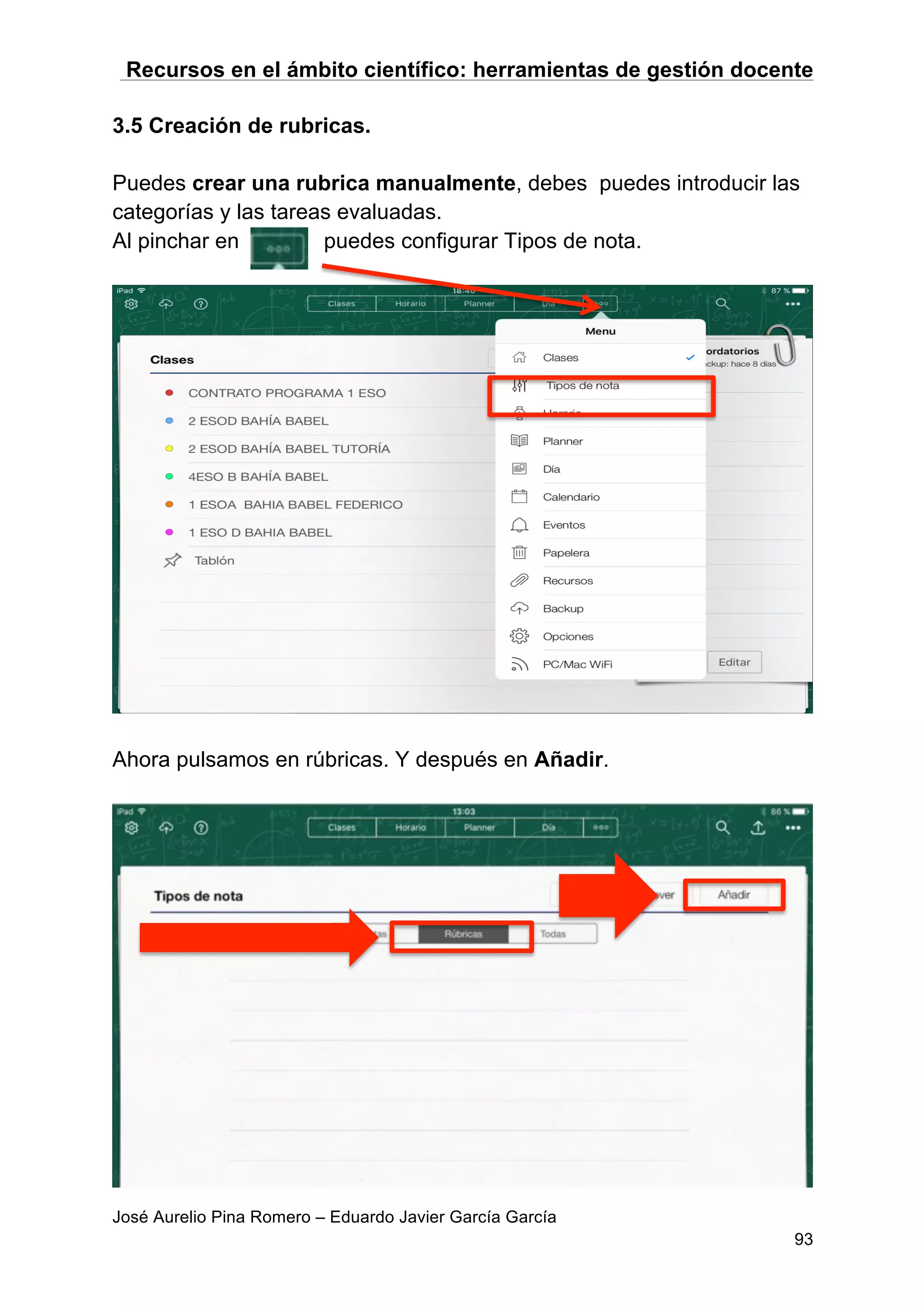 Recursos en el ámbito científico: herramientas de gestión docente
José Aurelio Pina Romero – Eduardo Javier García García
93
3.5 Creación de rubricas.
Puedes crear una rubrica manualmente, debes puedes introducir las
categorías y las tareas evaluadas.
Al pinchar en puedes configurar Tipos de nota.
Ahora pulsamos en rúbricas. Y después en Añadir.
 