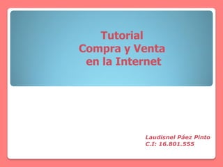 Tutorial
Compra y Venta
en la Internet
Laudisnel Páez Pinto
C.I: 16.801.555
 