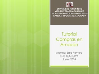 Tutorial
Compras en
Amazón
Alumna: Sara Romero
C.I.: 13.518.499
Junio, 2014
UNIVERSIDAD FERMIN TORO
VICE-RECTORADO ACADEMICO
ESCUELA DE RELACIONES INDUSTRIALES
CATEDRA: INFORMATICA APLICADA
 