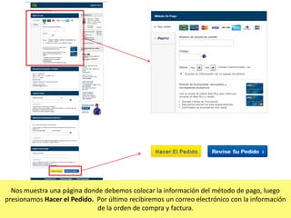 Nos muestra una página donde debemos colocar la información del método de pago, luego
presionamos Hacer el Pedido. Por último recibiremos un correo electrónico con la información
de la orden de compra y factura.

 