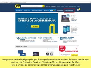 Luego nos muestra la página principal donde podemos denotar un área del menú que incluye
opciones de Productos, Servicios, Tiendas y Ofertas, Regalos y My BestBuy.
Justo a un lado de este menú pulsamos Crear una cuenta para registrarnos.

 