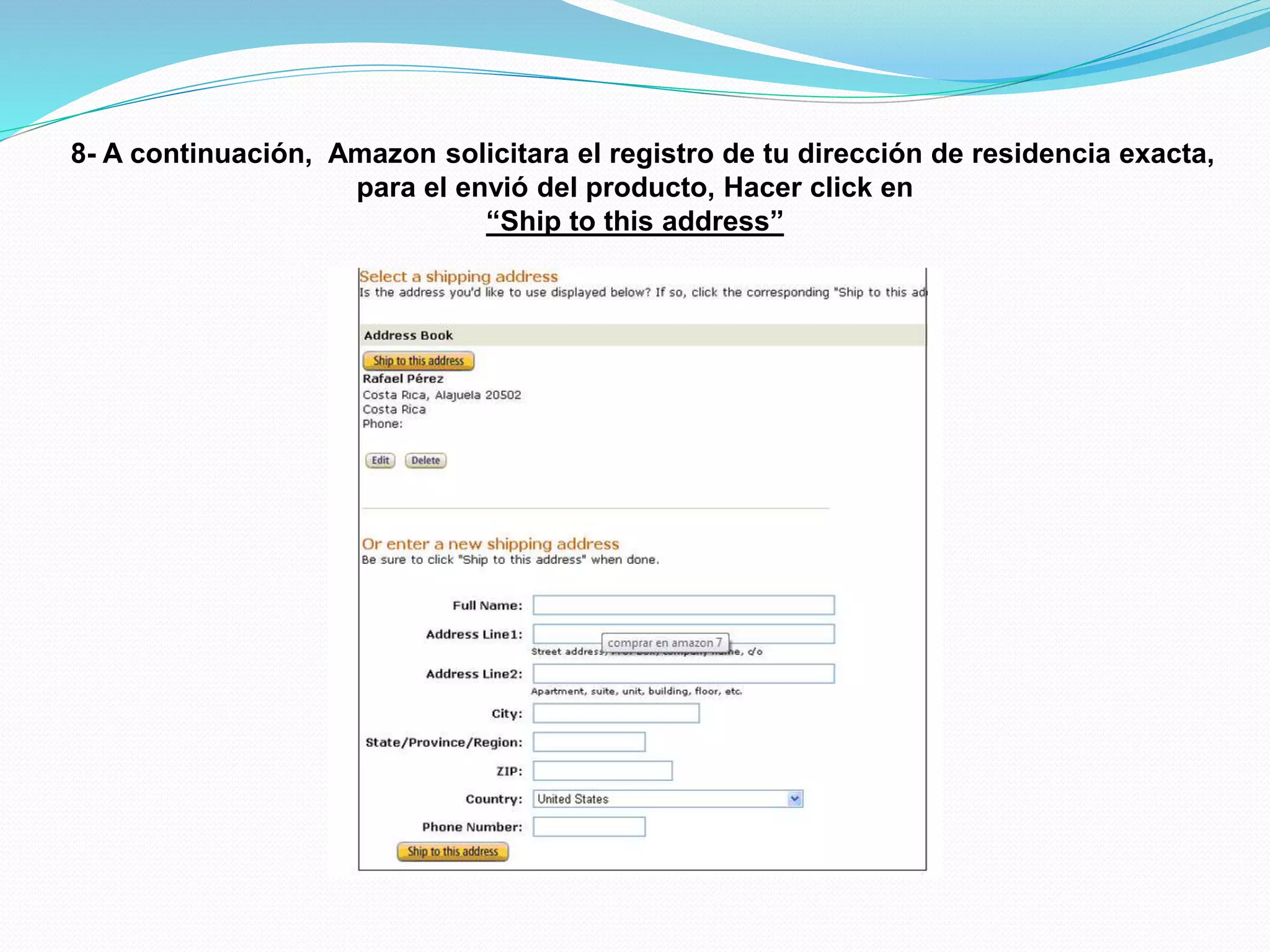8- A continuación, Amazon solicitara el registro de tu dirección de residencia exacta,
para el envió del producto, Hacer click en
“Ship to this address”
 