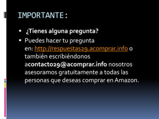 IMPORTANTE:
 ¿Tienes alguna pregunta?
 Puedes hacer tu pregunta
en: http://respuestas29.acomprar.info o
también escribiéndonos
acontacto29@acomprar.info nosotros
asesoramos gratuitamente a todas las
personas que deseas comprar en Amazon.
 