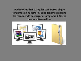 Podemos utilizar cualquier compresor, el que
tengamos en nuestra PC. Si no tenemos ninguno
les recomiendo descargar el programa 7 Zip, ya
que es software libre
 