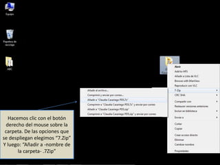 Hacemos clic con el botón
derecho del mouse sobre la
carpeta. De las opciones que
se despliegan elegimos “7.Zip”
Y luego: “Añadir a -nombre de
la carpeta- .7Zip”
 