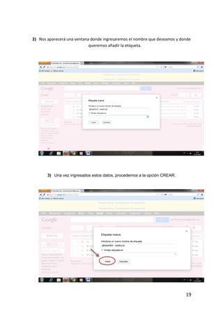 2) Nos aparecerá una ventana donde ingresaremos el nombre que deseamos y donde
                            queremos añadir la etiqueta.




       3) Una vez ingresados estos datos, procedemos a la opción CREAR.




                                                                           19
 