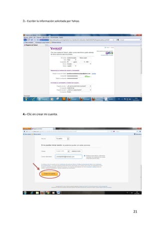 3.- Escribir la información solicitada por Yahoo.




4.- Clic en crear mi cuenta.




                                                    21
 