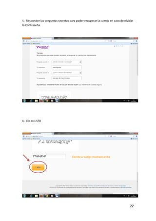 5.- Responder las preguntas secretas para poder recuperar la cuenta en caso de olvidar
la Contraseña.




6.- Clic en LISTO




                                                                                   22
 