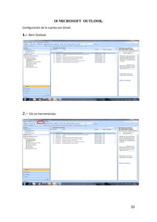 18 MICROSOFT OUTLOOK.
Configuración de la cuenta con Gmail.

1.- Abrir Outlook




2.- Clic en herramientas.




                                               33
 