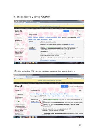 9.- Clic en reenvió y correo POP/IMAP




10.- Clic en habilitar POP para los mensajes que se reciban a partir de ahora.




                                                                                 37
 