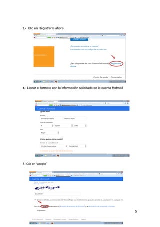 2.- Clic en Registrarte ahora.




3.- Llenar el formato con la información solicitada en la cuenta Hotmail




4.-Clic en “acepto”




                                                                           5
 