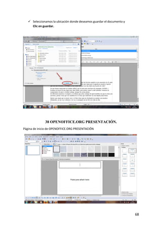  Seleccionamos la ubicación donde deseamos guardar el documento y
     Clic en guardar.




              38 OPENOFFICE.ORG PRESENTACIÓN.
Página de inicio de OPENOFFICE.ORG PRESENTACIÓN




                                                                        68
 