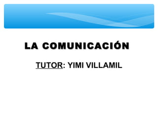 LA COMUNICACIÓN
TUTOR: YIMI VILLAMIL

 