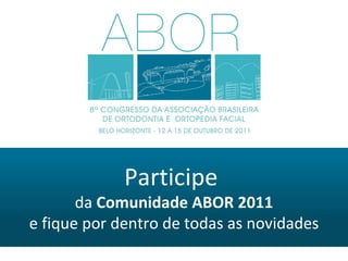 Participe  da  Comunidade ABOR 2011 e fique por dentro de todas as novidades 
