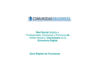 Red Social  dirigida a  Profesionales, Empresas y Personas  de  Habla Hispana,  interesados  en la  Economía Digital   Guía Rápida de Funciones   