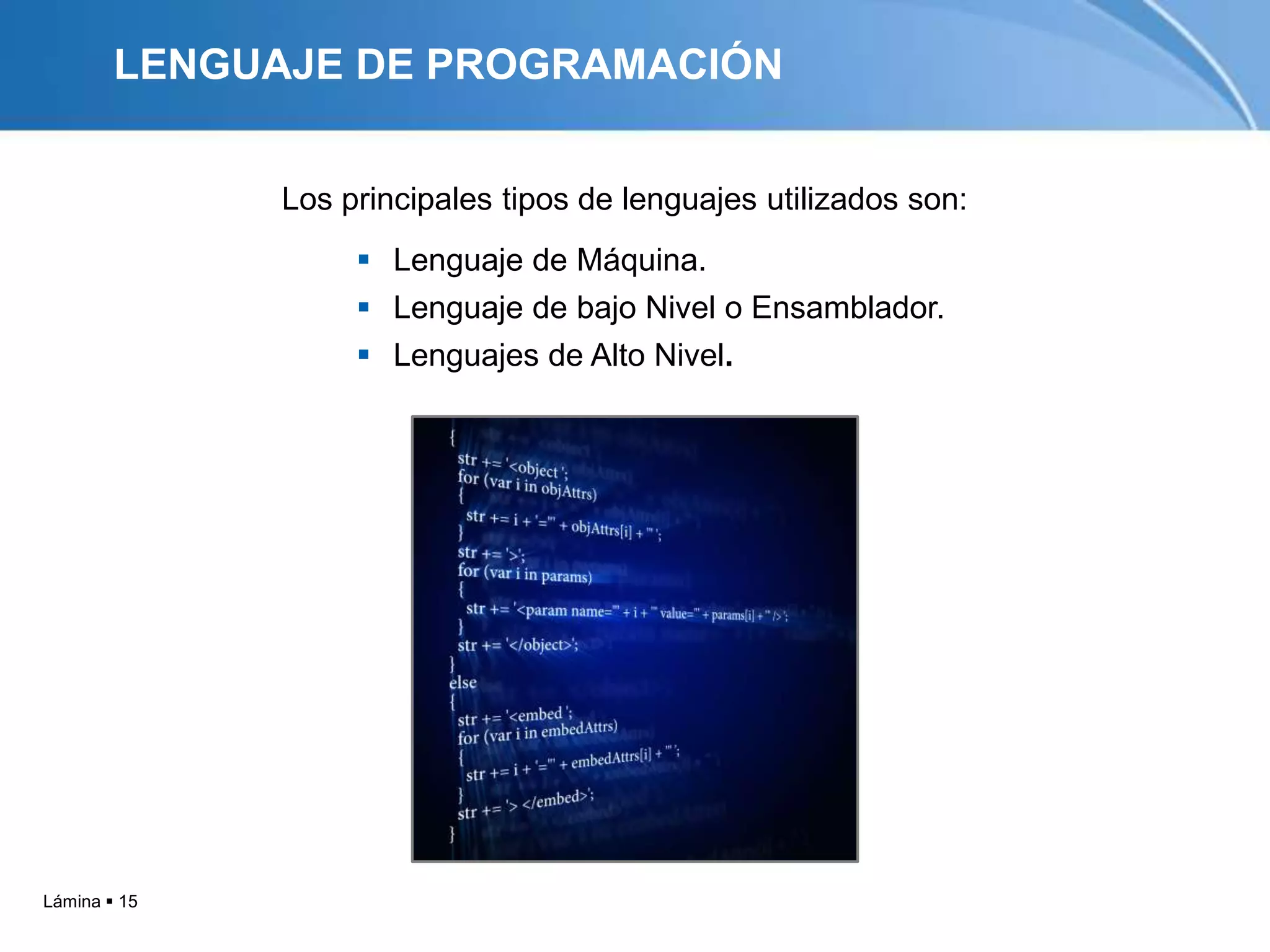 LENGUAJE DE PROGRAMACIÓN


              Los principales tipos de lenguajes utilizados son:
                    Lenguaje de Máquina.
                    Lenguaje de bajo Nivel o Ensamblador.
                    Lenguajes de Alto Nivel.




Lámina  15
 