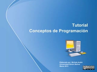 Tutorial
Conceptos de Programación




             Elaborado por: Michele André
             Universidad Simón Bolívar
             Marzo 2013
 