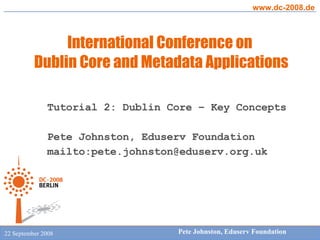 Tutorial 2: Dublin Core – Key Concepts Pete Johnston, Eduserv Foundation mailto:pete.johnston@eduserv.org.uk 