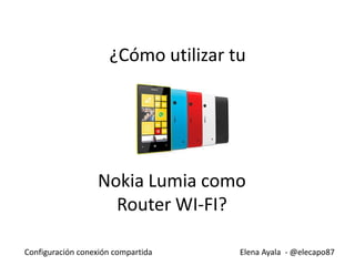 Elena Ayala - @elecapo87Configuración conexión compartida
¿Cómo utilizar tu
Nokia Lumia como
Router WI-FI?
 