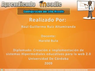 Realizado Por: Raúl Guillermo Ruiz Altamiranda Docente: Harold Bula Diplomado: Creación e implementación de sistemas Hipermediales educativos para la web 2.0 Universidad De Córdoba 2009 