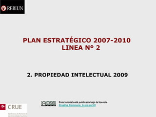 PLAN ESTRATÉGICO 2007-2010
         LINEA Nº 2



2. PROPIEDAD INTELECTUAL 2009




         Este tutorial está publicada bajo la licencia
         Creative Commons by-nc-sa 3.0
 