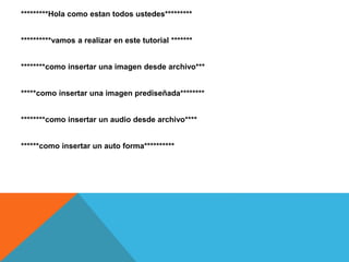 *********Hola como estan todos ustedes*********
**********vamos a realizar en este tutorial *******
********como insertar una imagen desde archivo***
*****como insertar una imagen prediseñada********
********como insertar un audio desde archivo****
******como insertar un auto forma**********
 