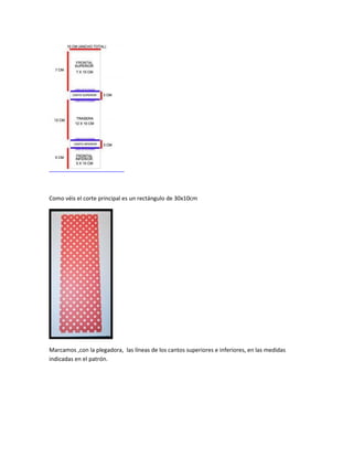 Como véis el corte principal es un rectángulo de 30x10cm
Marcamos ,con la plegadora, las líneas de los cantos superiores e inferiores, en las medidas
indicadas en el patrón.
 
