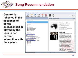 Song Recommendation
Context is
reflected in the
sequence of
songs
liked/disliked or
played by the
user in her
current
interaction with
the system
146
 