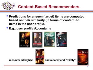 27
Content-Based Recommenders
Predictions for unseen (target) items are computed
based on their similarity (in terms of content) to
items in the user profile.
E.g., user profile Pu contains
recommend highly: and recommend “mildly”:
 